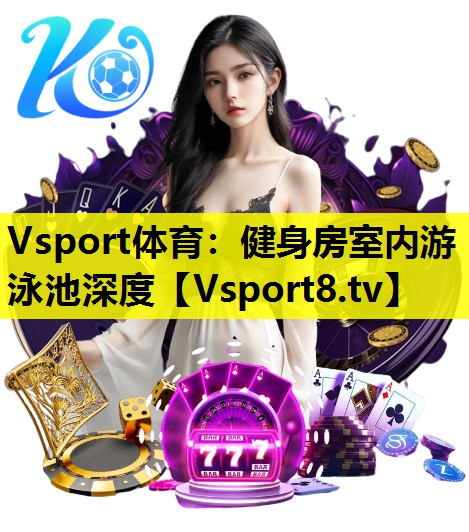 Vsport體育：健身房室內(nèi)游泳池深度