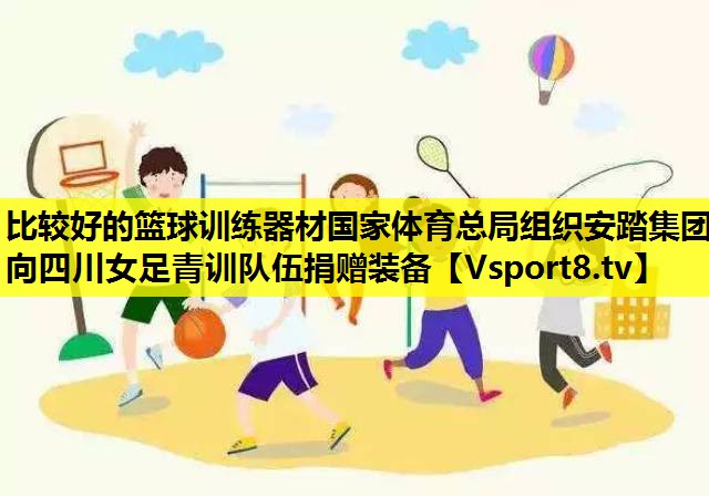 比較好的籃球訓練器材國家體育總局組織安踏集團向四川女足青訓隊伍捐贈裝備