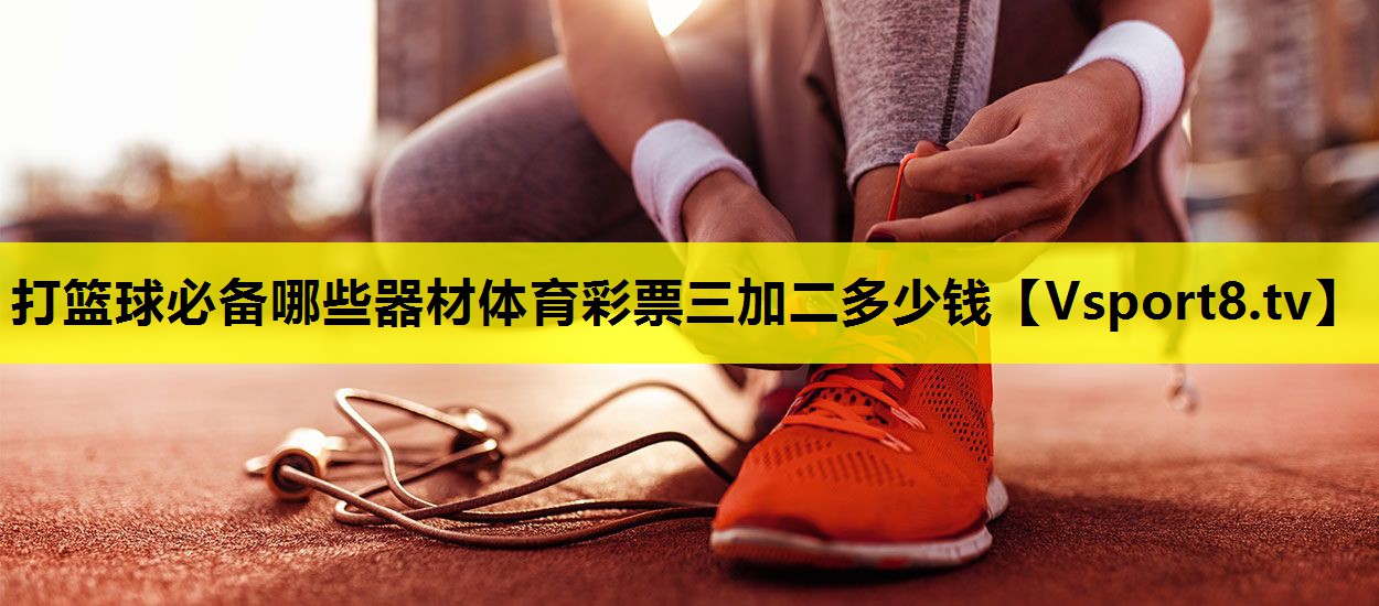 打籃球必備哪些器材體育彩票三加二多少錢