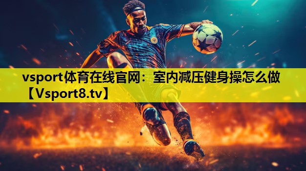 vsport體育在線官網：室內減壓健身操怎么做