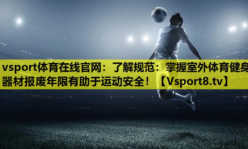 vsport體育在線官網：了解規(guī)范：掌握室外體育健身器材報廢年限有助于運動安全！