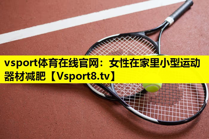 vsport體育在線官網：女性在家里小型運動器材減肥
