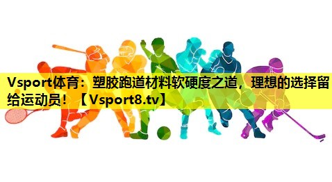 Vsport體育：塑膠跑道材料軟硬度之道，理想的選擇留給運動員！