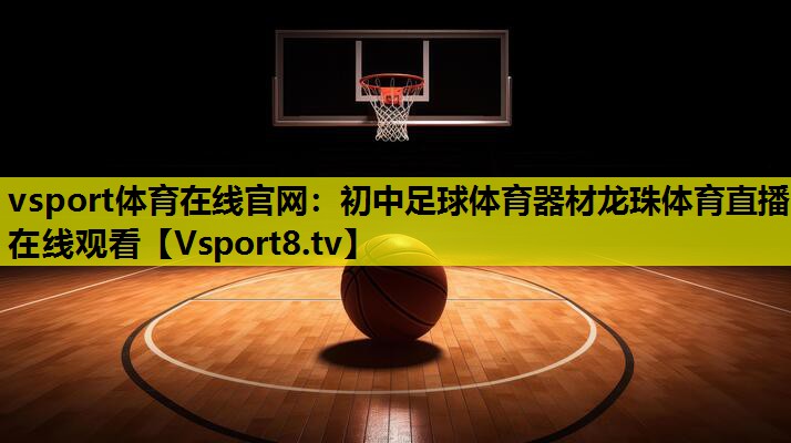 vsport體育在線官網(wǎng)：初中足球體育器材龍珠體育直播在線觀看