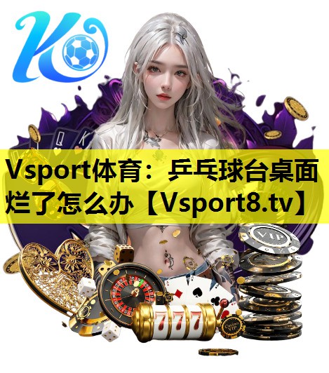 Vsport體育：乒乓球臺桌面爛了怎么辦