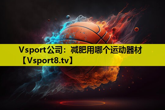 Vsport公司：減肥用哪個(gè)運(yùn)動器材