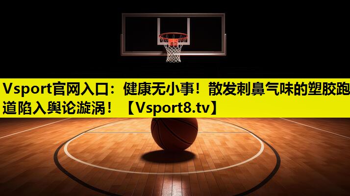 Vsport官網(wǎng)入口：健康無小事！散發(fā)刺鼻氣味的塑膠跑道陷入輿論漩渦！