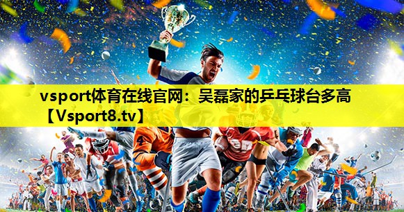 vsport體育在線官網(wǎng)：吳磊家的乒乓球臺(tái)多高