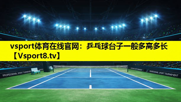 vsport體育在線官網：乒乓球臺子一般多高多長
