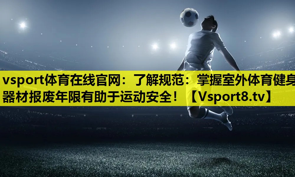 了解規范：掌握室外體育健身器材報廢年限有助于運動安全！