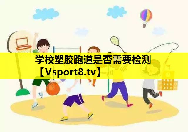 學校塑膠跑道是否需要檢測 學校塑膠跑道是否需要檢測