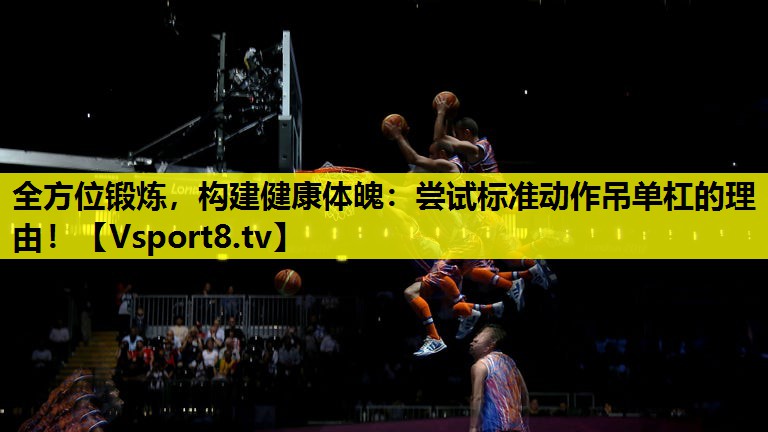 全方位鍛煉,構(gòu)建健康體魄:嘗試標(biāo)準(zhǔn)動(dòng)作吊單杠的理由! 全方位鍛煉,構(gòu)建健康體魄:嘗試標(biāo)準(zhǔn)動(dòng)作吊單杠的理由!