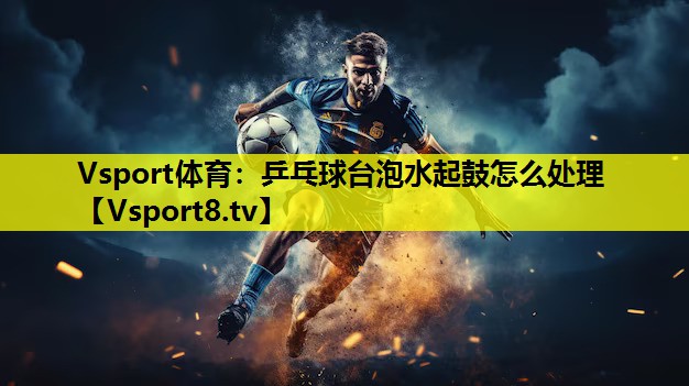 乒乓球臺泡水起鼓怎么處理 乒乓球臺泡水起鼓怎么處理