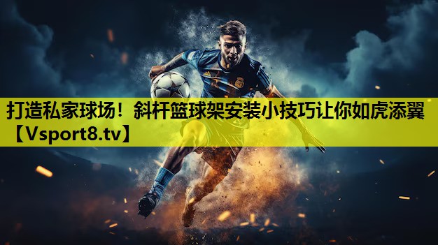 打造私家球場!斜桿籃球架安裝小技巧讓你如虎添翼 打造私家球場!斜桿籃球架安裝小技巧讓你如虎添翼